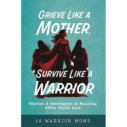 Grieve Like A Mother, Survive Like A Warrior: Stories & Strategies of Healing After Child Loss
