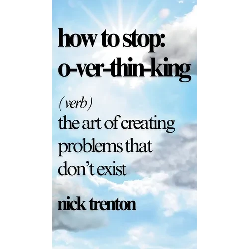 How to Stop Overthinking: The Art of Creating Problems That Don't Exist - Hardcover