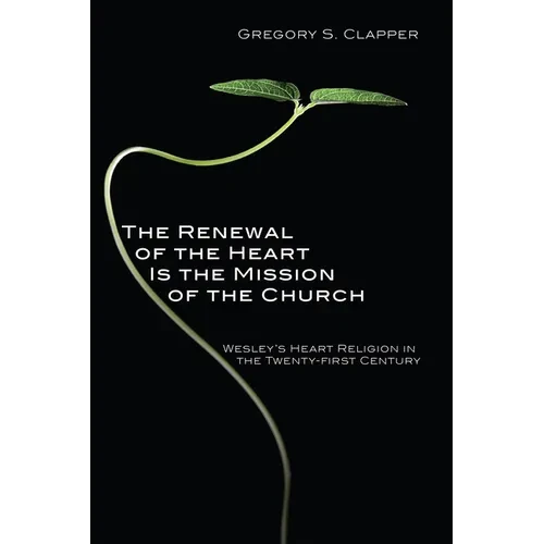 The Renewal of the Heart Is the Mission of the Church: Wesley's Heart Religion in the Twenty-First Century