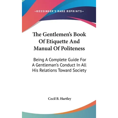 The Gentlemen's Book Of Etiquette And Manual Of Politeness: Being A Complete Guide For A Gentleman's Conduct In All His Relations Toward Society - Hardcover