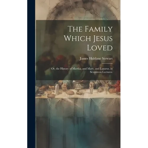 The Family Which Jesus Loved: Or, the History of Martha, and Mary, and Lazarus. in Seventeen Lectures. - Hardcover