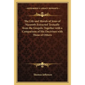The Life and Morals of Jesus of Nazareth Extracted Textually from the Gospels, Together with a Comparison of His Doctrines with Those of Others - Paperback