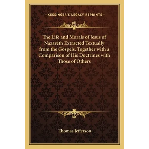 The Life and Morals of Jesus of Nazareth Extracted Textually from the Gospels, Together with a Comparison of His Doctrines with Those of Others - Paperback