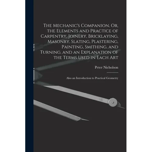 The Mechanic's Companion, Or, the Elements and Practice of Carpentry, Joinery, Bricklaying, Masonry, Slating, Plastering, Painting, Smithing, and Turn - Paperback