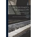 Die Tote Stadt = The Dead City: Opera in Three Acts Founded on G. Rodenbach's "Das Trugbild" - Paperback