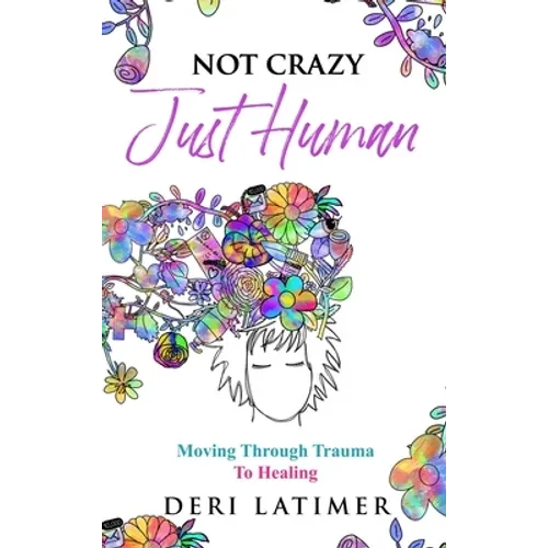 Not Crazy, Just Human: Moving Through Trauma To Healing - Hardcover