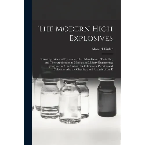 The Modern High Explosives: Nitro-glycerine and Dynamite: Their Manufacture, Their use, and Their Application to Mining and Military Engineering; - Paperback