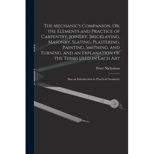 The Mechanic's Companion, Or, the Elements and Practice of Carpentry, Joinery, Bricklaying, Masonry, Slating, Plastering, Painting, Smithing, and Turn