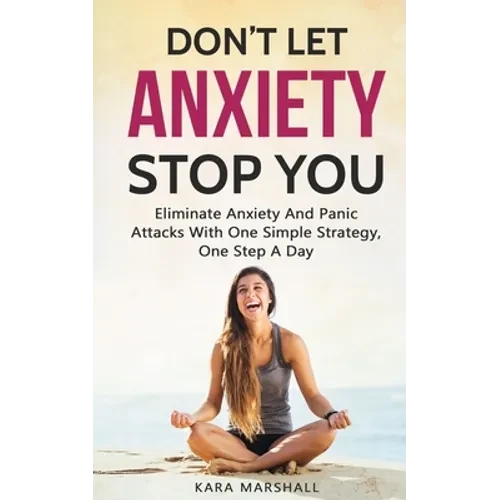 Don't Let Anxiety Stop You: Eliminate Anxiety And Panic Attacks With One Simple Strategy, One Step A Day - Paperback