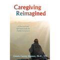 Caregiving Reimagined: A Practical and Spiritual Guide for Family Caregivers - Paperback