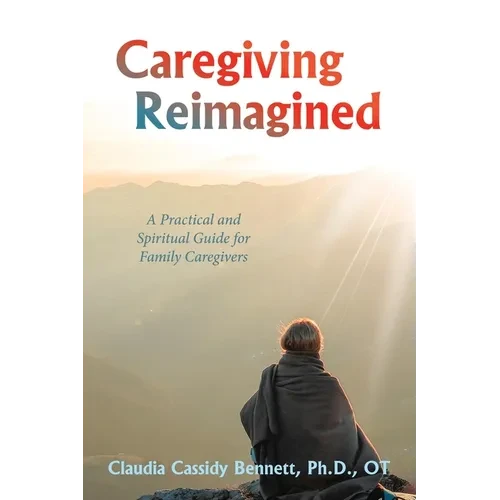 Caregiving Reimagined: A Practical and Spiritual Guide for Family Caregivers - Paperback