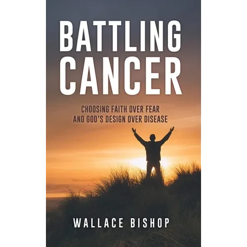 Battling Cancer: Choosing Faith Over Fear and God's Design Over Disease - Hardcover