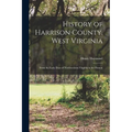 History of Harrison County, West Virginia: From the Early Days of Northwestern Virginia to the Present - Paperback