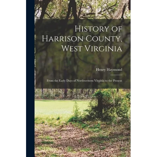History of Harrison County, West Virginia: From the Early Days of Northwestern Virginia to the Present - Paperback