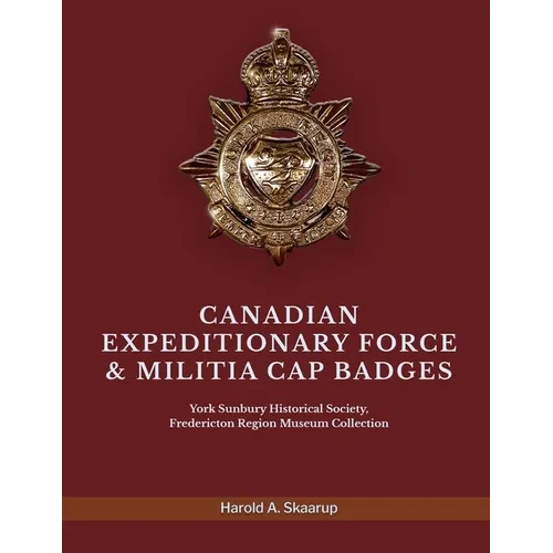 Canadian Expeditionary Force & Militia Cap Badges: York Sunbury Historical Society Fredericton Region Museum Collection - Paperback
