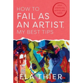How to Fail as an Artist, My Best Tips: Your Creativity Wants You Back - Hardcover