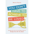 You Don't Have to Achieve to Be Loved: Escape the Lies You've Been Sold to Design the Life You Want - Paperback