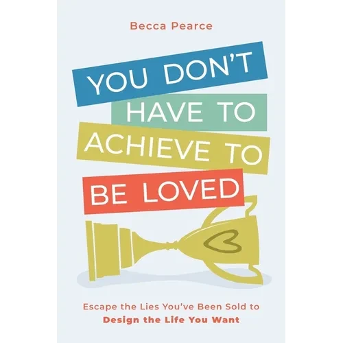You Don't Have to Achieve to Be Loved: Escape the Lies You've Been Sold to Design the Life You Want - Paperback