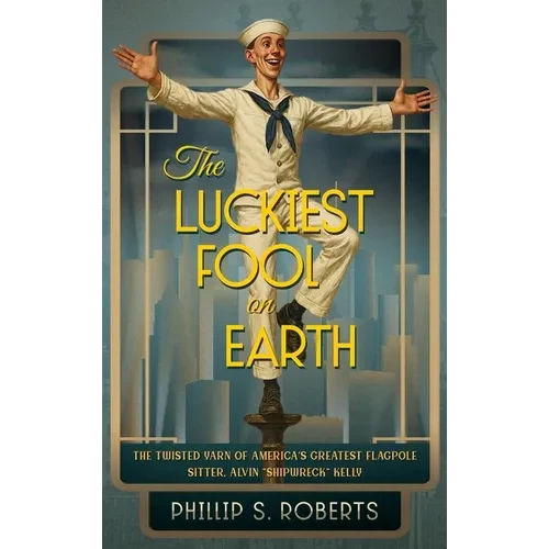 The Luckiest Fool on Earth: The Twisted Yarn of America's Greatest Flagpole Sitter, Alvin "Shipwreck" Kelly - Hardcover