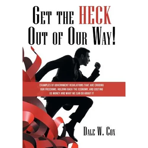 Get the Heck out of Our Way!: Examples of Government Regulations That Are Eroding Our Freedoms, Holding Back the Economy, and Costing Us Money and W - Hardcover