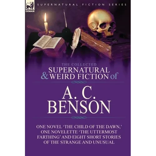 The Collected Supernatural and Weird Fiction of A. C. Benson: One Novel 'The Child of the Dawn, ' One Novelette 'The Uttermost Farthing' and Eight Sho - Hardcover
