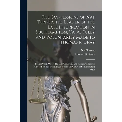 The Confessions of Nat Turner, the Leader of the Late Insurrection in Southampton, Va. As Fully and Voluntarily Made to Thomas R. Gray: In the Prison