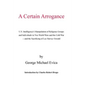 A Certain Arrogance: U.S. Intelligence's Manipulation of Religious Groups and Individuals in Two World Wars and the Cold War -And the Sacri - Hardcover