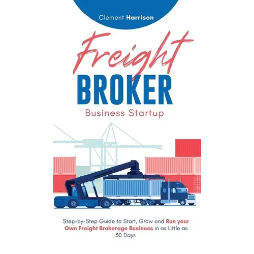 Freight Broker Business Startup: Step-by-Step Guide to Start, Grow and Run Your Own Freight Brokerage Business in as Little as 30 Days - Hardcover
