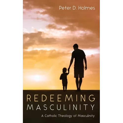 Redeeming Masculinity: A Catholic Theology of Masculinity - Hardcover