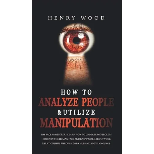 How to Analyze People & Utilize Manipulation: The Face Whisperer - Learn How to Understand Secrets Hidden in the Human Face and Know More about Your R - Hardcover