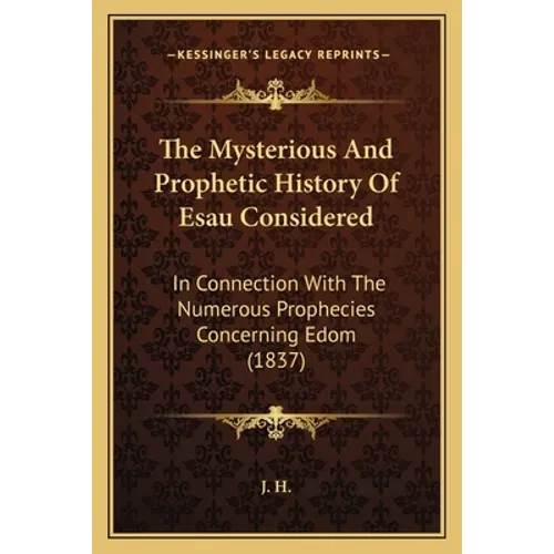 The Mysterious And Prophetic History Of Esau Considered: In Connection With The Numerous Prophecies Concerning Edom (1837) - Paperback