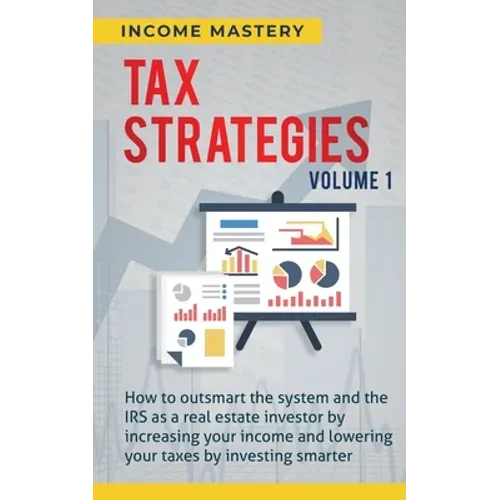 Tax Strategies: How to Outsmart the System and the IRS as a Real Estate Investor by Increasing Your Income and Lowering Your Taxes by Investing Smarte - Paperback