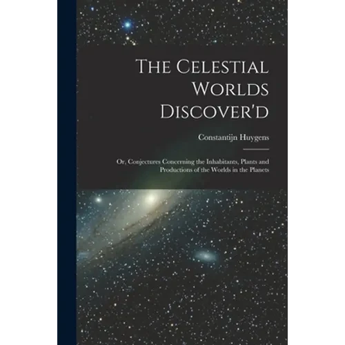 The Celestial Worlds Discover'd: or, Conjectures Concerning the Inhabitants, Plants and Productions of the Worlds in the Planets - Paperback