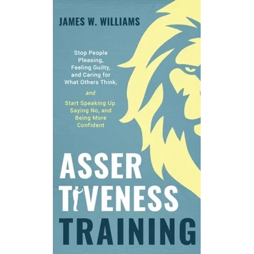 Assertiveness Training: Stop People Pleasing, Feeling Guilty, and Caring for What Others Think, and Start Speaking Up, Saying No, and Being Mo - Hardcover