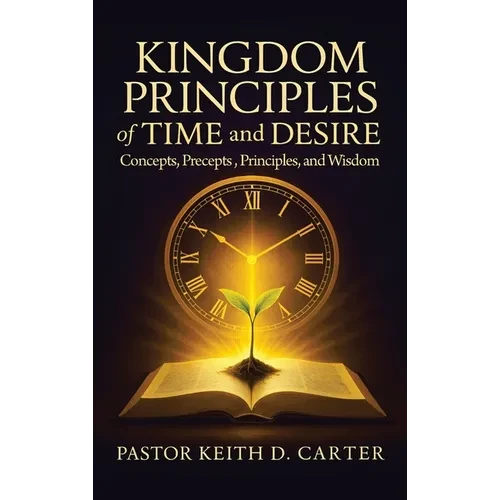 Kingdom Principles of Time and Desire: Concepts, Precepts, Principles, and Wisdom - Hardcover