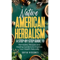 Native American Herbalism: A Step-by-Step Guide to Remedies, Recipes, and Healing Gardens to Improve Your Health Naturally - Hardcover