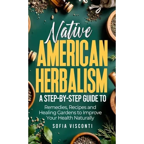 Native American Herbalism: A Step-by-Step Guide to Remedies, Recipes, and Healing Gardens to Improve Your Health Naturally - Hardcover