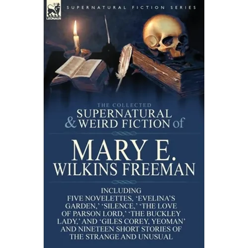 The Collected Supernatural and Weird Fiction of Mary E. Wilkins Freeman: Five Novelettes, 'Evelina's Garden, ' 'Silence, ' 'The Love of Parson Lord, ' - Paperback