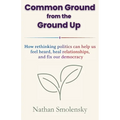 Common Ground from the Ground Up: How rethinking politics can help us feel heard, heal relationships, and fix our democracy - Paperback