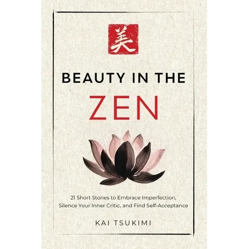 Beauty in the Zen: 21 Short Stories to Embrace Imperfection, Silence Your Inner Critic, and Find Self-Acceptance - Includes Reflections for Beginners