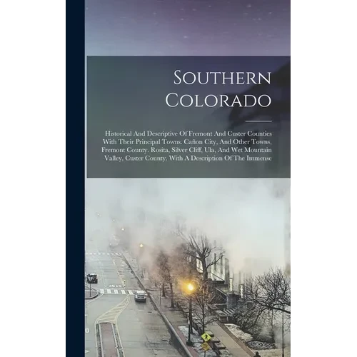 Southern Colorado: Historical And Descriptive Of Fremont And Custer Counties With Their Principal Towns. Cañon City, And Other Towns, Fre - Hardcover