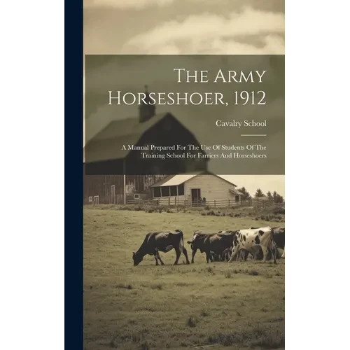 The Army Horseshoer, 1912: A Manual Prepared For The Use Of Students Of The Training School For Farriers And Horseshoers - Hardcover