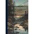 Robin Hood: A Collection Of All The Ancient Poems, Songs, And Ballads, Now Extant, Relative To That Celebrated English Outlaw [bas - Paperback