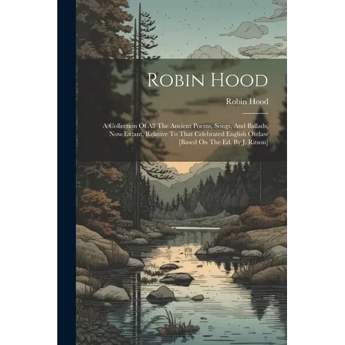 Robin Hood: A Collection Of All The Ancient Poems, Songs, And Ballads, Now Extant, Relative To That Celebrated English Outlaw [bas - Paperback
