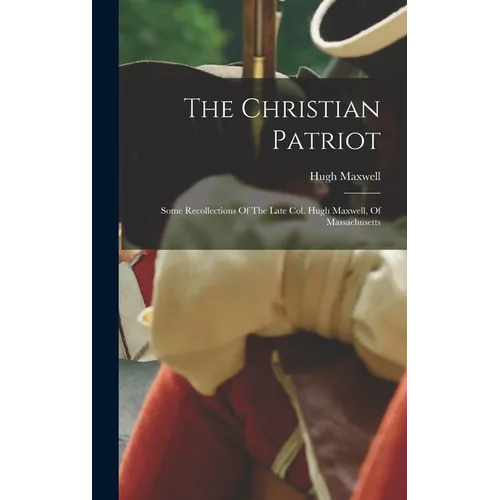 The Christian Patriot: Some Recollections Of The Late Col. Hugh Maxwell, Of Massachusetts