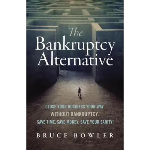 The Bankruptcy Alternative: Close Your Business Your Way, Without Bankruptcy. Save Time, Save Money, Save Your Sanity! - Paperback
