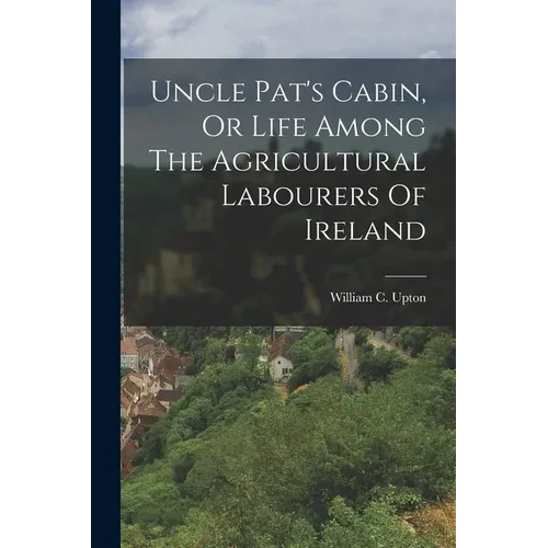 Uncle Pat's Cabin, Or Life Among The Agricultural Labourers Of Ireland - Paperback