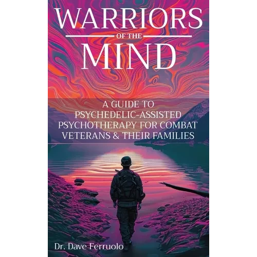 Warriors of the Mind: A Guide to Psychedelic-Assisted Psychotherapy for Combat Veterans & Their Families - Hardcover