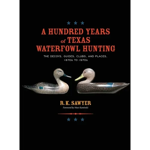 A Hundred Years of Texas Waterfowl Hunting: The Decoys, Guides, Clubs, and Places - 1870s to 1970s - Hardcover