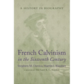 French Calvinism in the Sixteenth Century: A History in Biography - Paperback
